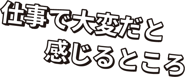 仕事で大変だと感じるところ