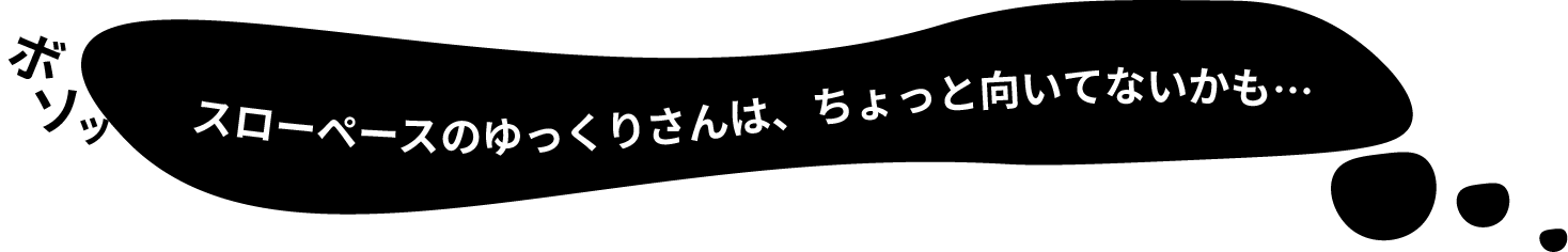 スローペースのゆっくりさんは、ちょっと向いてないかも…